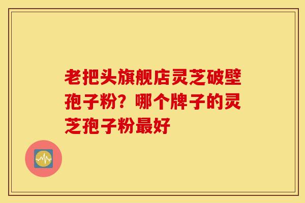 老把头旗舰店灵芝破壁孢子粉？哪个牌子的灵芝孢子粉最好