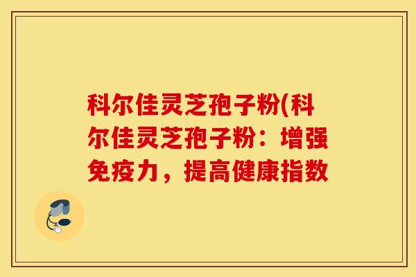 科尔佳灵芝孢子粉(科尔佳灵芝孢子粉：增强免疫力，提高健康指数