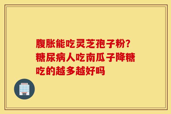 腹胀能吃灵芝孢子粉？糖尿病人吃南瓜子降糖吃的越多越好吗