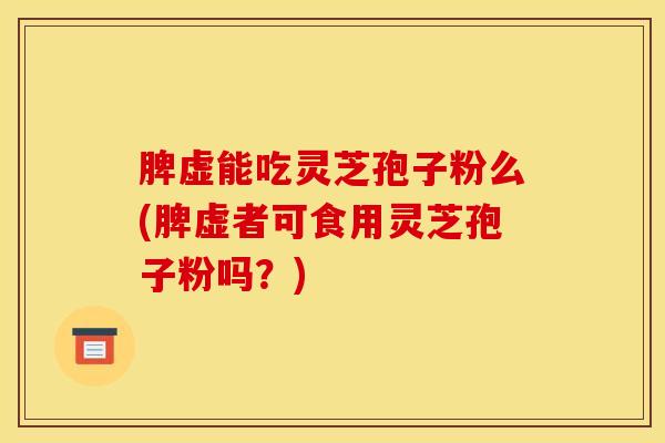 脾虚能吃灵芝孢子粉么(脾虚者可食用灵芝孢子粉吗？)
