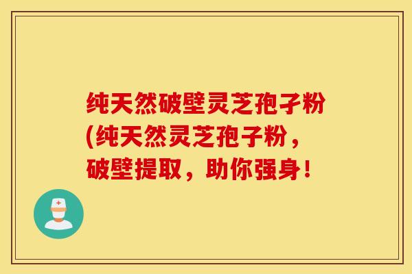 纯天然破壁灵芝孢孑粉(纯天然灵芝孢子粉，破壁提取，助你强身！