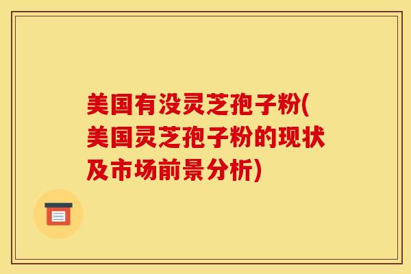 美国有没灵芝孢子粉(美国灵芝孢子粉的现状及市场前景分析)