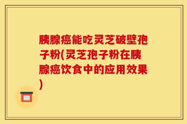 胰腺癌能吃灵芝破壁孢子粉(灵芝孢子粉在胰腺癌饮食中的应用效果)