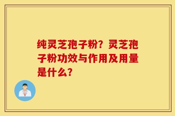 纯灵芝孢子粉？灵芝孢子粉功效与作用及用量是什么？