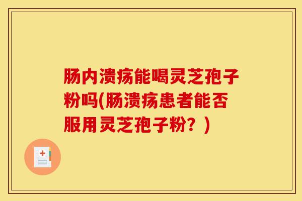 肠内溃疡能喝灵芝孢子粉吗(肠溃疡患者能否服用灵芝孢子粉？)