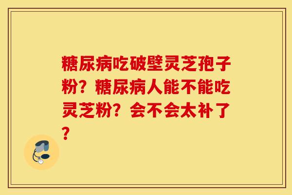 糖尿病吃破壁灵芝孢子粉？糖尿病人能不能吃灵芝粉？会不会太补了？