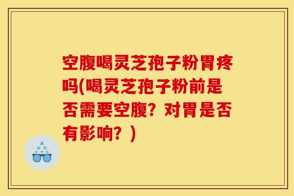 空腹喝灵芝孢子粉胃疼吗(喝灵芝孢子粉前是否需要空腹？对胃是否有影响？)