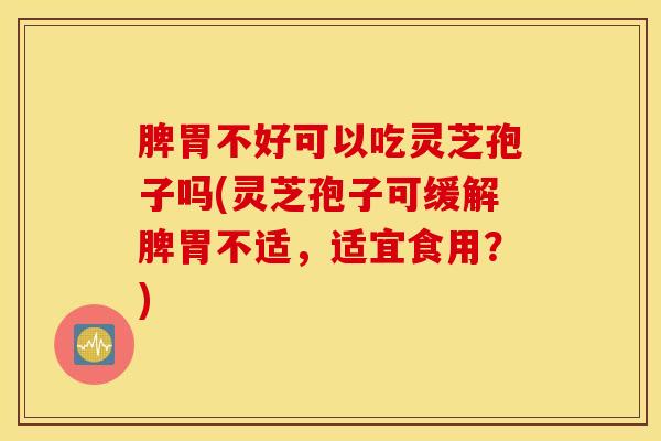 脾胃不好可以吃灵芝孢子吗(灵芝孢子可缓解脾胃不适，适宜食用？)