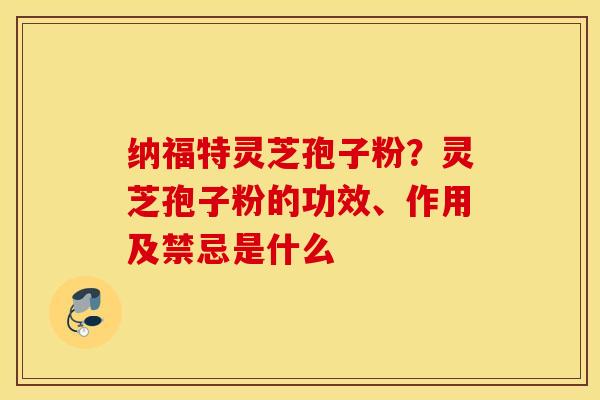 纳福特灵芝孢子粉？灵芝孢子粉的功效、作用及禁忌是什么