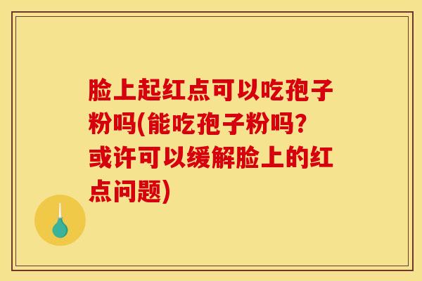 脸上起红点可以吃孢子粉吗(能吃孢子粉吗？或许可以缓解脸上的红点问题)