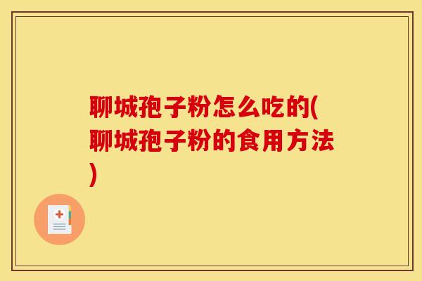 聊城孢子粉怎么吃的(聊城孢子粉的食用方法)