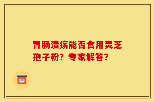 胃肠溃疡能否食用灵芝孢子粉？专家解答？