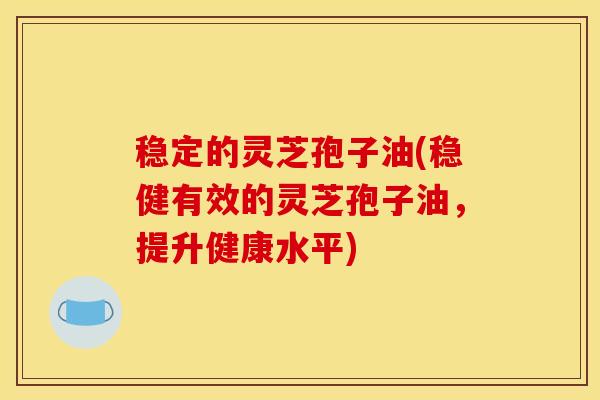 稳定的灵芝孢子油(稳健有效的灵芝孢子油，提升健康水平)