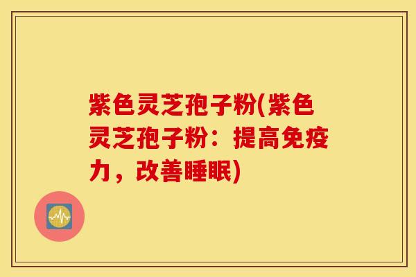 紫色灵芝孢子粉(紫色灵芝孢子粉：提高免疫力，改善睡眠)