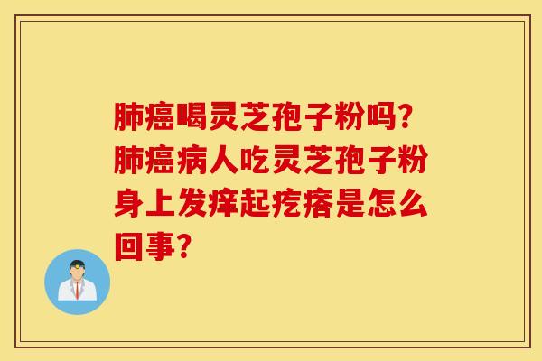 肺癌喝灵芝孢子粉吗？肺癌病人吃灵芝孢子粉身上发痒起疙瘩是怎么回事？