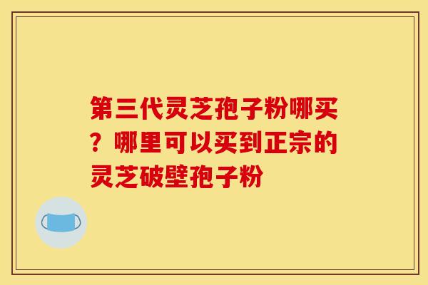 第三代灵芝孢子粉哪买？哪里可以买到正宗的灵芝破壁孢子粉