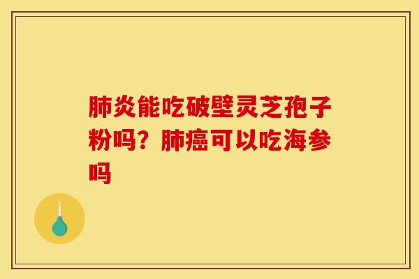 肺炎能吃破壁灵芝孢子粉吗？肺癌可以吃海参吗