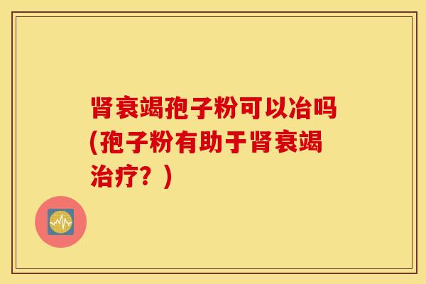 肾衰竭孢子粉可以冶吗(孢子粉有助于肾衰竭治疗？)