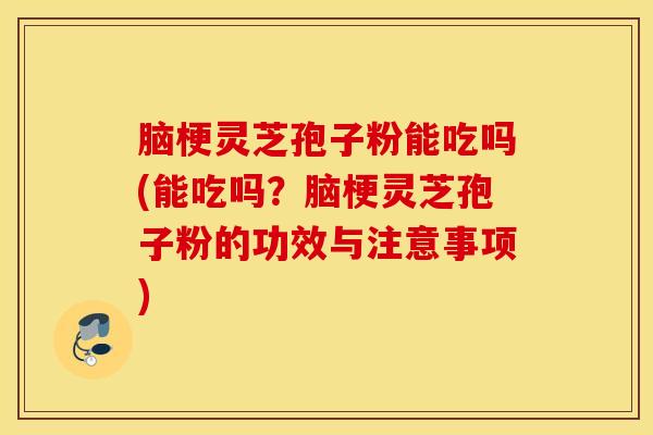 脑梗灵芝孢子粉能吃吗(能吃吗？脑梗灵芝孢子粉的功效与注意事项)