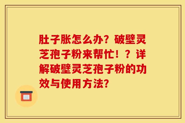 肚子胀怎么办？破壁灵芝孢子粉来帮忙！？详解破壁灵芝孢子粉的功效与使用方法？
