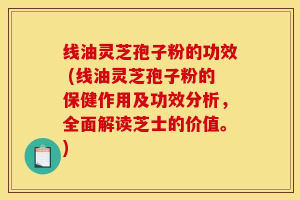 线油灵芝孢子粉的功效 (线油灵芝孢子粉的保健作用及功效分析，全面解读芝士的价值。)