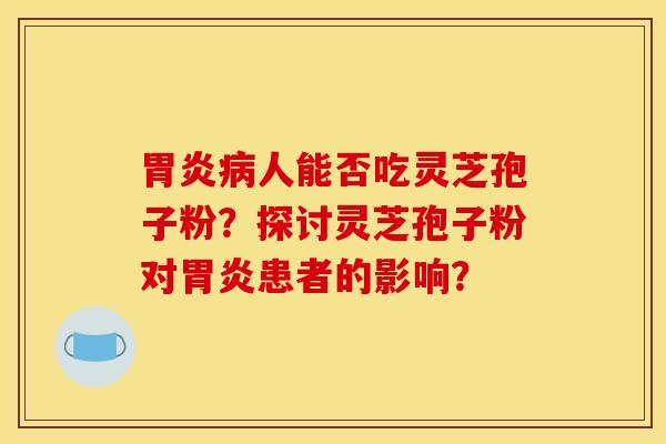 胃炎病人能否吃灵芝孢子粉？探讨灵芝孢子粉对胃炎患者的影响？