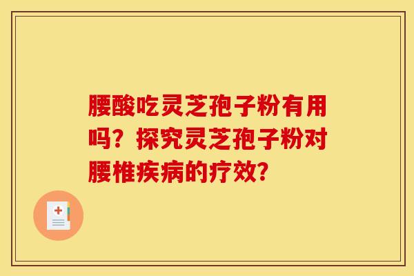 腰酸吃灵芝孢子粉有用吗？探究灵芝孢子粉对腰椎疾病的疗效？
