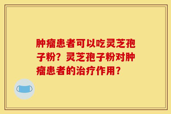 肿瘤患者可以吃灵芝孢子粉？灵芝孢子粉对肿瘤患者的治疗作用？