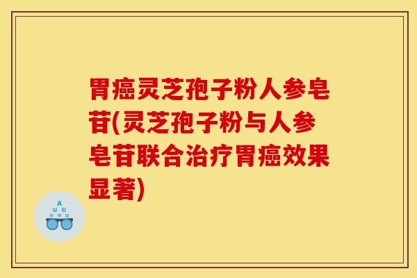 胃癌灵芝孢子粉人参皂苷(灵芝孢子粉与人参皂苷联合治疗胃癌效果显著)