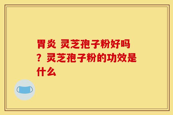 胃炎 灵芝孢子粉好吗？灵芝孢子粉的功效是什么