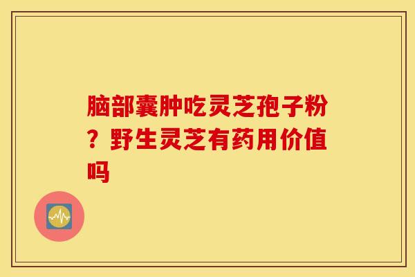 脑部囊肿吃灵芝孢子粉？野生灵芝有药用价值吗