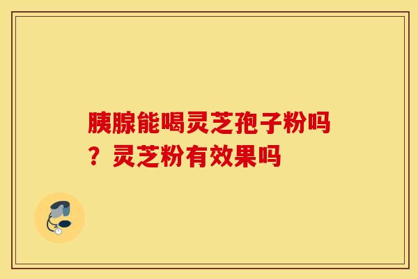 胰腺能喝灵芝孢子粉吗？灵芝粉有效果吗