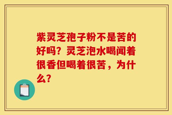 紫灵芝孢子粉不是苦的好吗？灵芝泡水喝闻着很香但喝着很苦，为什么？