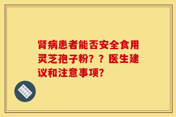 肾病患者能否安全食用灵芝孢子粉？？医生建议和注意事项？