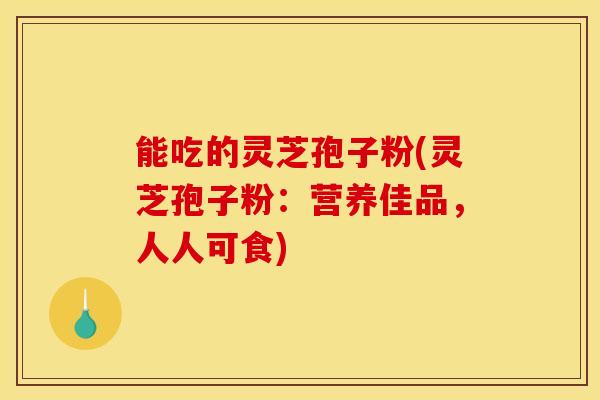 能吃的灵芝孢子粉(灵芝孢子粉：营养佳品，人人可食)