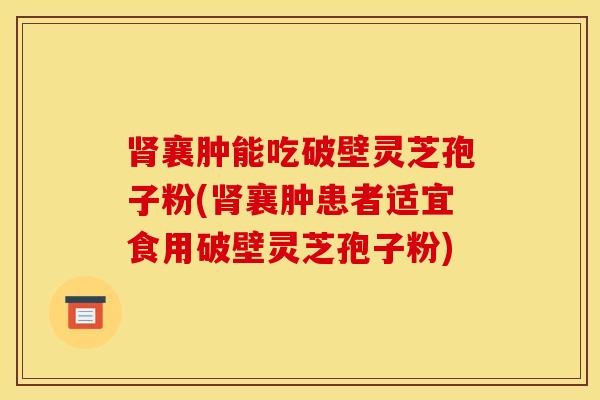 肾襄肿能吃破壁灵芝孢子粉(肾襄肿患者适宜食用破壁灵芝孢子粉)