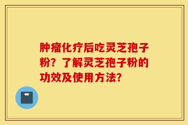 肿瘤化疗后吃灵芝孢子粉？了解灵芝孢子粉的功效及使用方法？