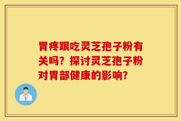 胃疼跟吃灵芝孢子粉有关吗？探讨灵芝孢子粉对胃部健康的影响？