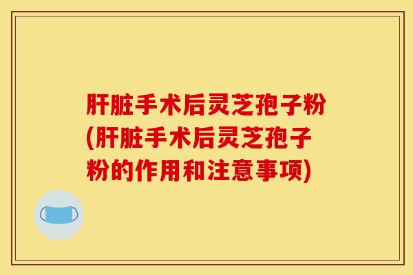肝脏手术后灵芝孢子粉(肝脏手术后灵芝孢子粉的作用和注意事项)