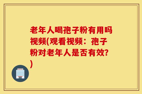 老年人喝孢子粉有用吗视频(观看视频：孢子粉对老年人是否有效？)