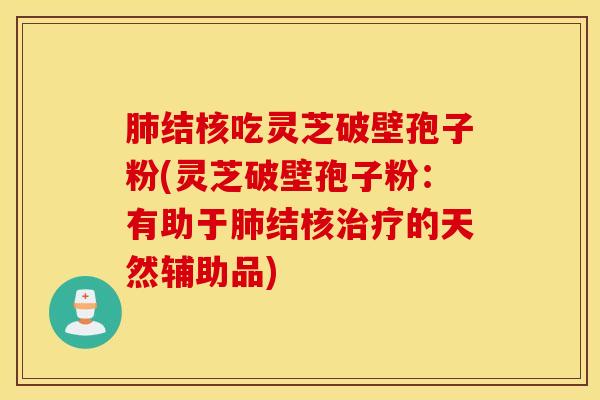 肺结核吃灵芝破壁孢子粉(灵芝破壁孢子粉：有助于肺结核治疗的天然辅助品)
