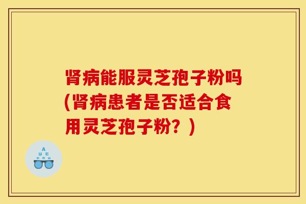 肾病能服灵芝孢子粉吗(肾病患者是否适合食用灵芝孢子粉？)
