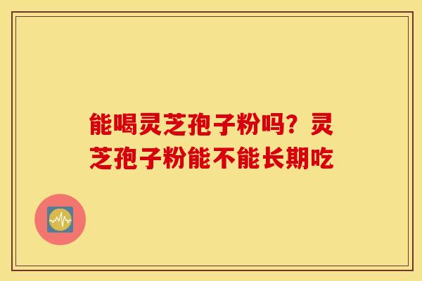 能喝灵芝孢子粉吗？灵芝孢子粉能不能长期吃