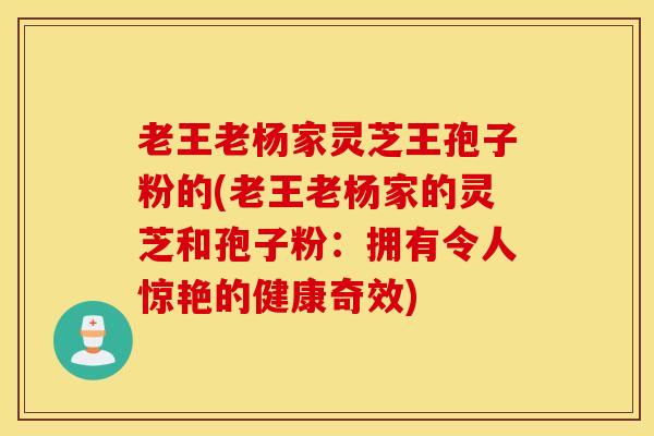 老王老杨家灵芝王孢子粉的(老王老杨家的灵芝和孢子粉：拥有令人惊艳的健康奇效)