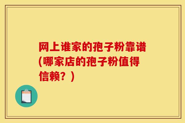 网上谁家的孢子粉靠谱(哪家店的孢子粉值得信赖？)