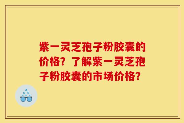 紫一灵芝孢子粉胶囊的价格？了解紫一灵芝孢子粉胶囊的市场价格？