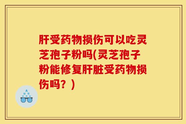 肝受药物损伤可以吃灵芝孢子粉吗(灵芝孢子粉能修复肝脏受药物损伤吗？)