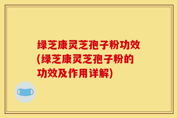 绿芝康灵芝孢子粉功效(绿芝康灵芝孢子粉的功效及作用详解)