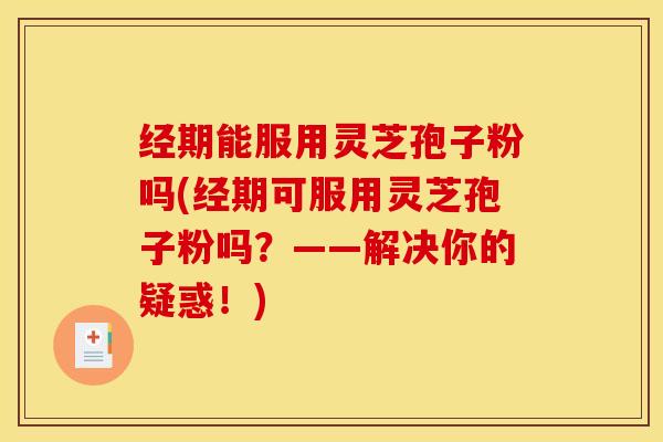 经期能服用灵芝孢子粉吗(经期可服用灵芝孢子粉吗？——解决你的疑惑！)