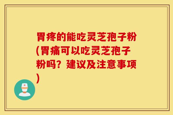 胃疼的能吃灵芝孢子粉(胃痛可以吃灵芝孢子粉吗？建议及注意事项)